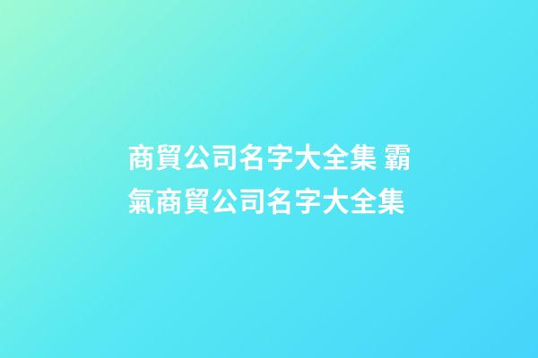 商貿公司名字大全集 霸氣商貿公司名字大全集-第1張-公司起名-玄機派